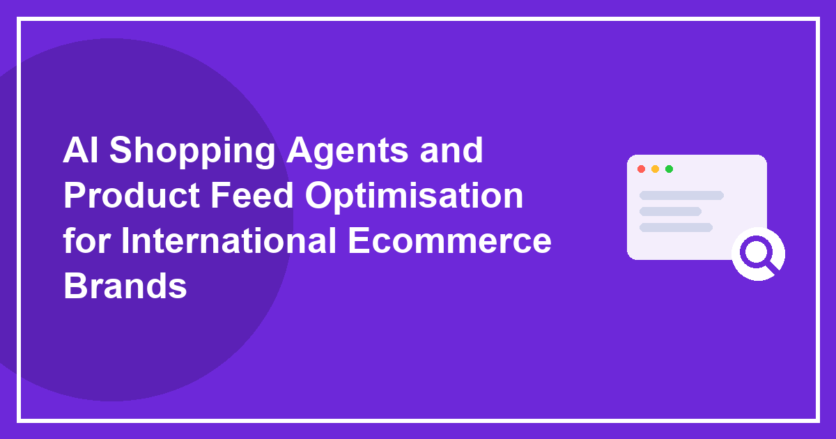 AI Shopping Agents and Product Feed Optimisation for International Ecommerce Brands