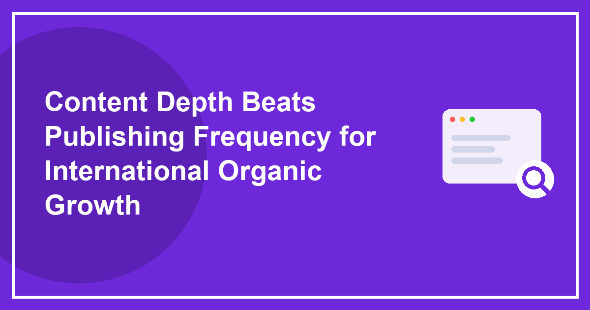 Content Depth Beats Publishing Frequency for International Organic Growth