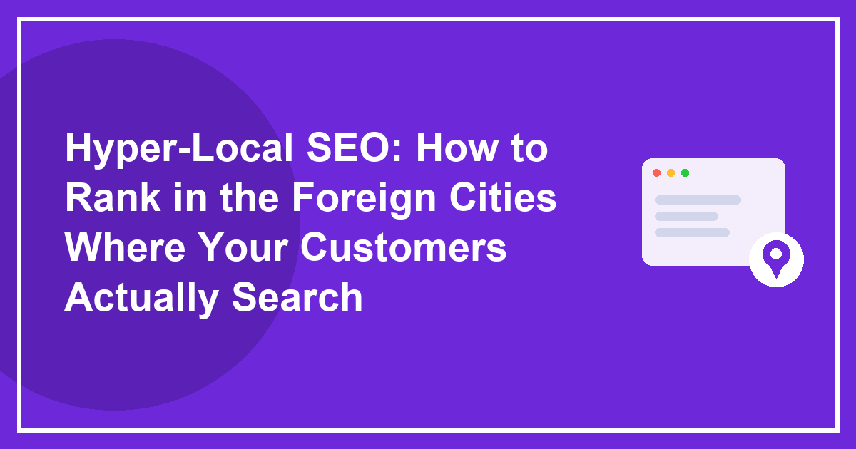 Hyper-Local SEO: How to Rank in the Foreign Cities Where Your Customers Actually Search