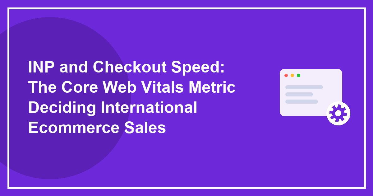 INP and Checkout Speed: The Core Web Vitals Metric Deciding International Ecommerce Sales