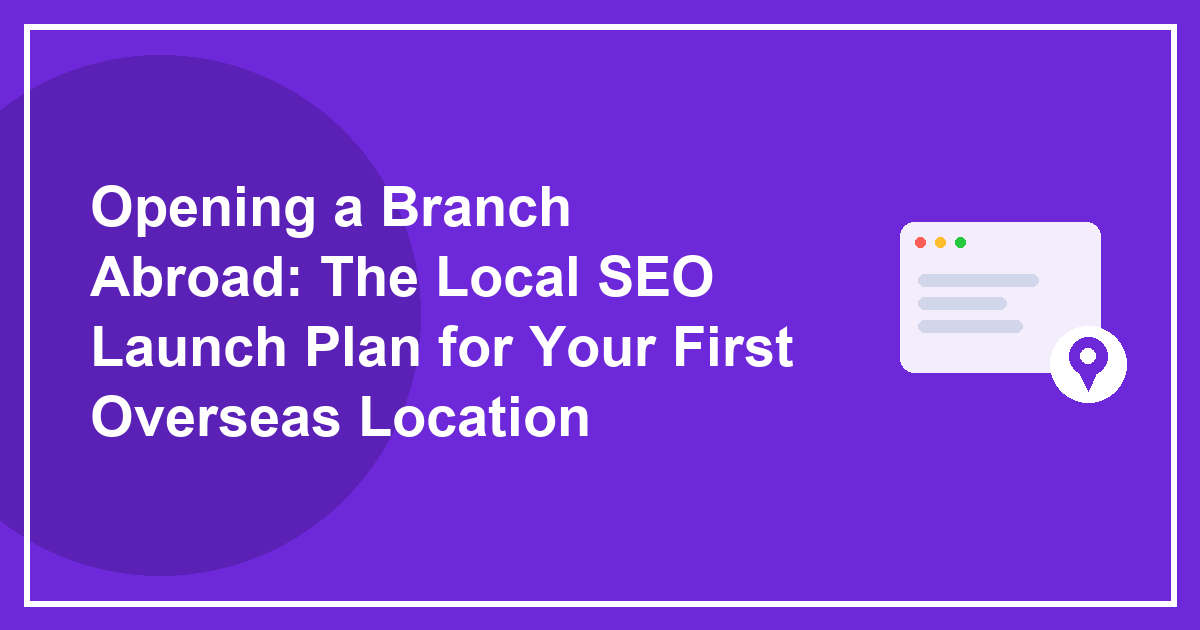 Opening a Branch Abroad: The Local SEO Launch Plan for Your First Overseas Location